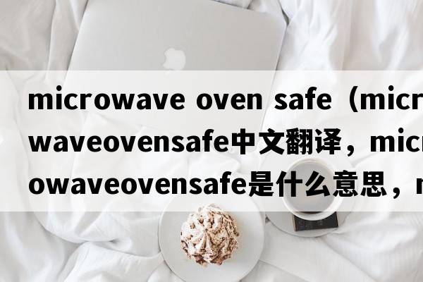 microwave oven safe（microwaveovensafe中文翻譯，microwaveovensafe是什么意思，microwaveovensafe發(fā)音、用法及例句）