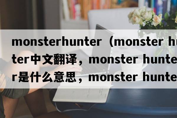 monsterhunter（monster hunter中文翻譯，monster hunter是什么意思，monster hunter發(fā)音、用法及例句）