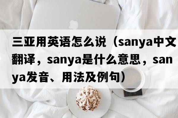三亞用英語(yǔ)怎么說(shuō)（Sanya中文翻譯，Sanya是什么意思，Sanya發(fā)音、用法及例句）