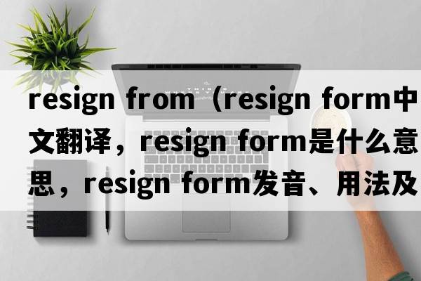 resign from（resign form中文翻譯，resign form是什么意思，resign form發(fā)音、用法及例句）