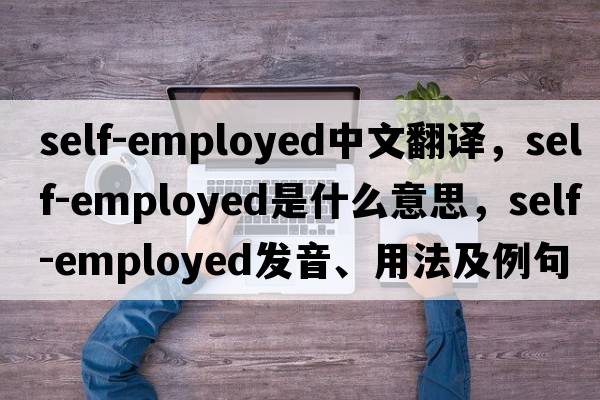 self-employed中文翻譯，self-employed是什么意思，self-employed發(fā)音、用法及例句
