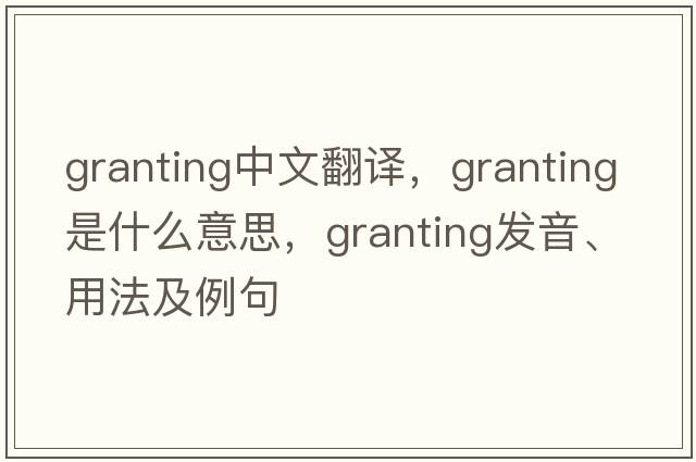 granting中文翻譯，granting是什么意思，granting發(fā)音、用法及例句