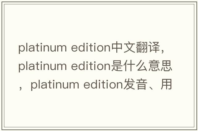 platinum edition中文翻譯，platinum edition是什么意思，platinum edition發(fā)音、用法及例句