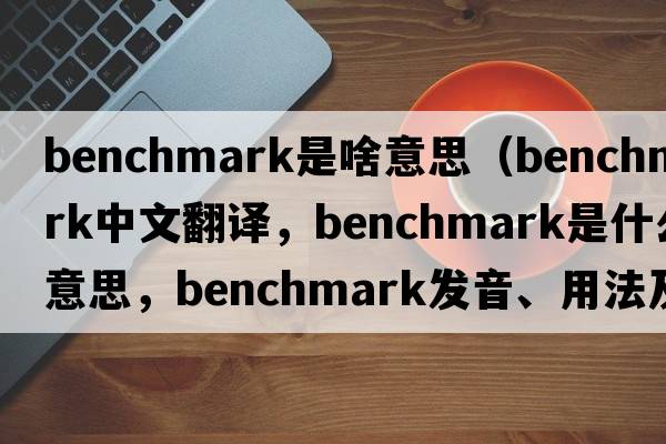 benchmark是啥意思（benchmark中文翻譯，benchmark是什么意思，benchmark發(fā)音、用法及例句）