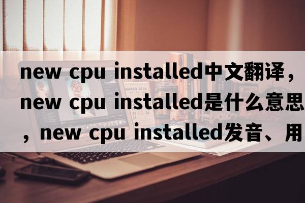 new cpu installed中文翻譯，new cpu installed是什么意思，new cpu installed發(fā)音、用法及例句