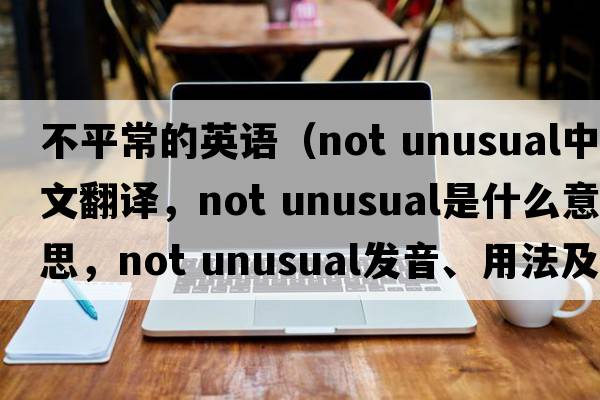 不平常的英語(yǔ)（not unusual中文翻譯，not unusual是什么意思，not unusual發(fā)音、用法及例句）