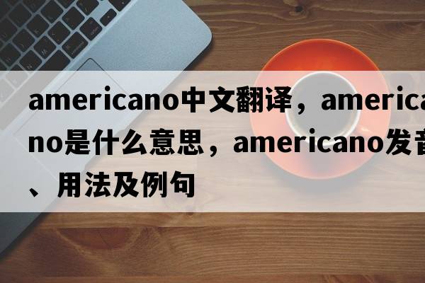 Americano中文翻譯，Americano是什么意思，Americano發(fā)音、用法及例句