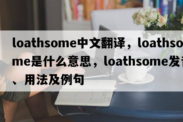 loathsome中文翻譯，loathsome是什么意思，loathsome發(fā)音、用法及例句