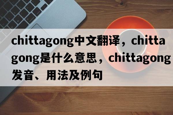 Chittagong中文翻譯，Chittagong是什么意思，Chittagong發(fā)音、用法及例句