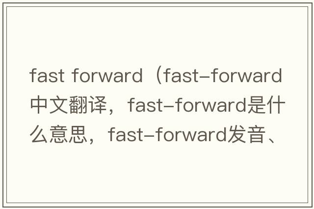 fast forward（fast-forward中文翻譯，fast-forward是什么意思，fast-forward發(fā)音、用法及例句）