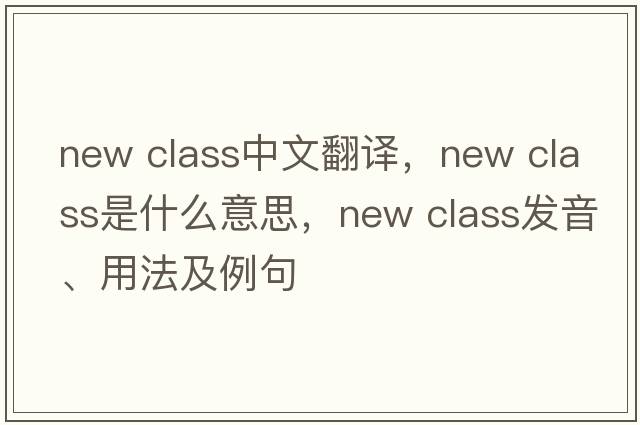 new class中文翻譯，new class是什么意思，new class發(fā)音、用法及例句