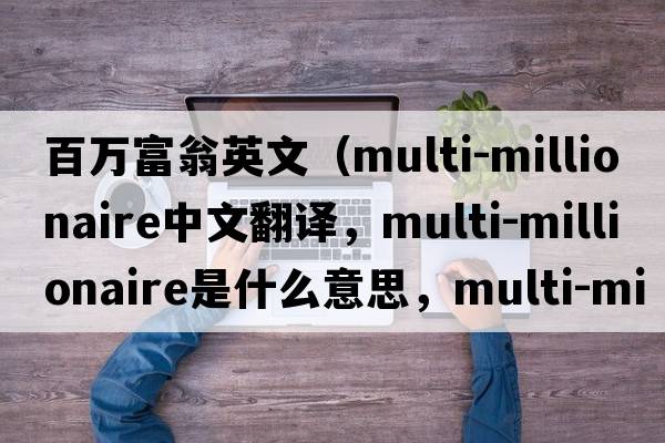百萬(wàn)富翁英文（multi-millionaire中文翻譯，multi-millionaire是什么意思，multi-millionaire發(fā)音、用法及例句）