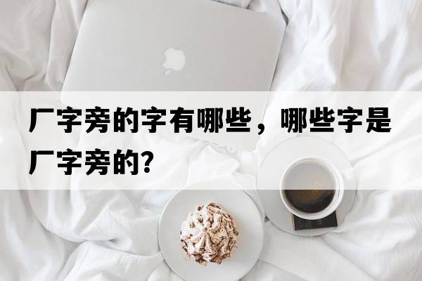 廠(chǎng)字旁的字有哪些，哪些字是廠(chǎng)字旁的？