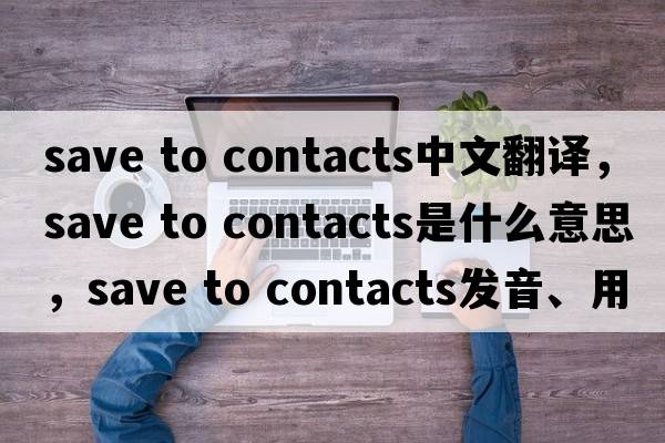 save to contacts中文翻譯，save to contacts是什么意思，save to contacts發(fā)音、用法及例句