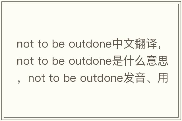 not to be outdone中文翻譯，not to be outdone是什么意思，not to be outdone發(fā)音、用法及例句