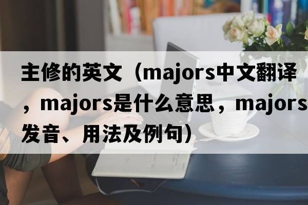主修的英文（majors中文翻譯，majors是什么意思，majors發(fā)音、用法及例句）