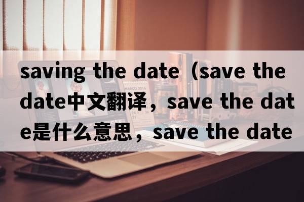 saving the date（save the date中文翻譯，save the date是什么意思，save the date發(fā)音、用法及例句）