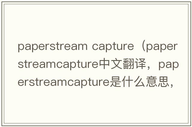 paperstream capture（paperstreamcapture中文翻譯，paperstreamcapture是什么意思，paperstreamcapture發(fā)音、用法及例句）