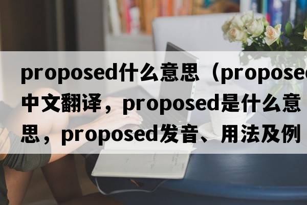proposed什么意思（proposed中文翻譯，proposed是什么意思，proposed發(fā)音、用法及例句）