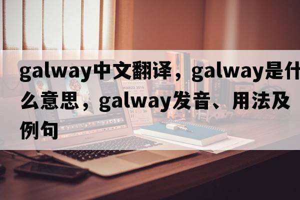Galway中文翻譯，Galway是什么意思，Galway發(fā)音、用法及例句