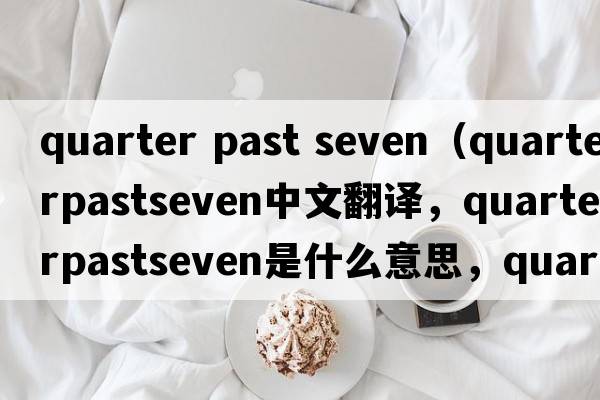 quarter past seven（quarterpastseven中文翻譯，quarterpastseven是什么意思，quarterpastseven發(fā)音、用法及例句）