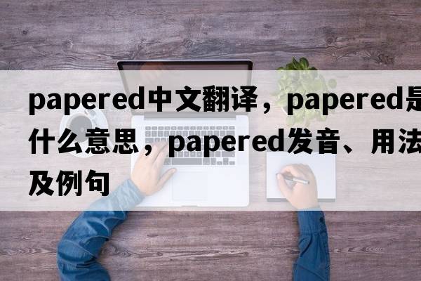 papered中文翻譯，papered是什么意思，papered發(fā)音、用法及例句