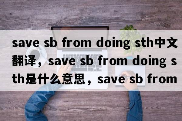 save sb from doing sth中文翻譯，save sb from doing sth是什么意思，save sb from doing sth發(fā)音、用法及例句