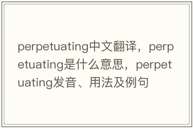 perpetuating中文翻譯，perpetuating是什么意思，perpetuating發(fā)音、用法及例句