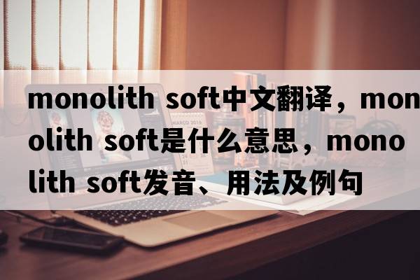 monolith soft中文翻譯，monolith soft是什么意思，monolith soft發(fā)音、用法及例句