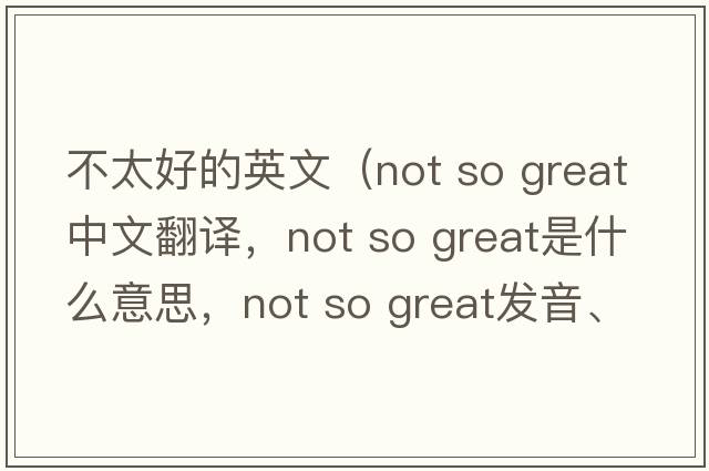 不太好的英文（not so great中文翻譯，not so great是什么意思，not so great發(fā)音、用法及例句）