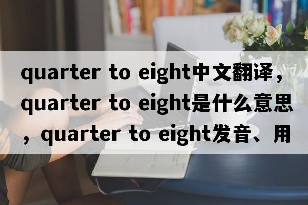 quarter to eight中文翻譯，quarter to eight是什么意思，quarter to eight發(fā)音、用法及例句