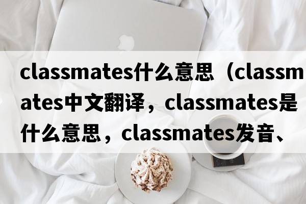 classmates什么意思（classmates中文翻譯，classmates是什么意思，classmates發(fā)音、用法及例句）