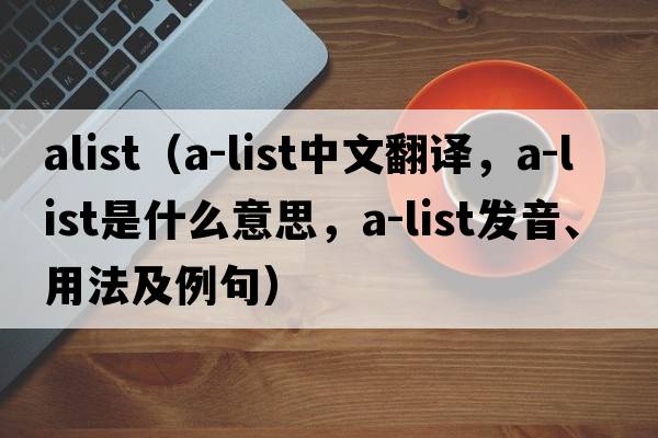 alist（A-list中文翻譯，A-list是什么意思，A-list發(fā)音、用法及例句）