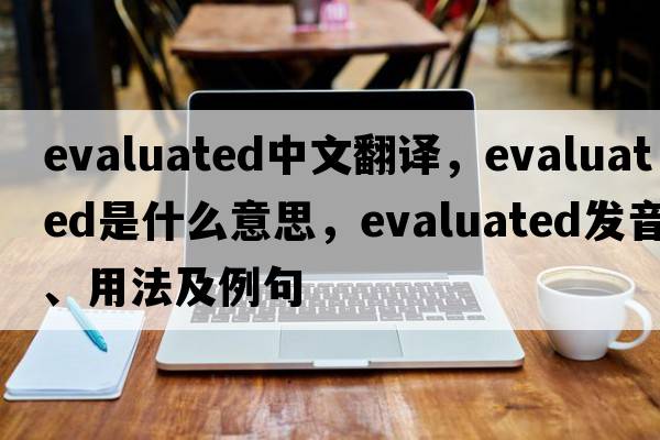 evaluated中文翻譯，evaluated是什么意思，evaluated發(fā)音、用法及例句