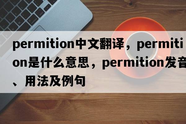 permition中文翻譯，permition是什么意思，permition發(fā)音、用法及例句