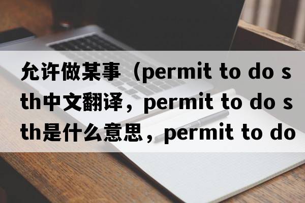 允許做某事（permit to do sth中文翻譯，permit to do sth是什么意思，permit to do sth發(fā)音、用法及例句）