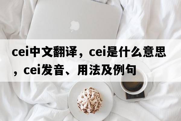 cei中文翻譯，cei是什么意思，cei發(fā)音、用法及例句