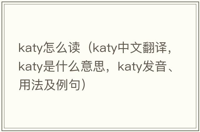 katy怎么讀（katy中文翻譯，katy是什么意思，katy發(fā)音、用法及例句）