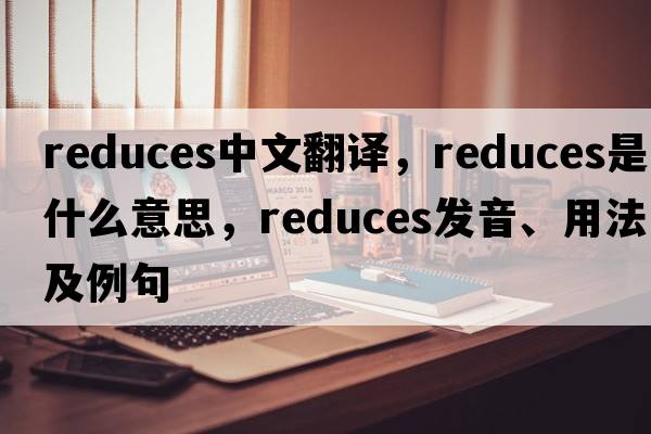 reduces中文翻譯，reduces是什么意思，reduces發(fā)音、用法及例句