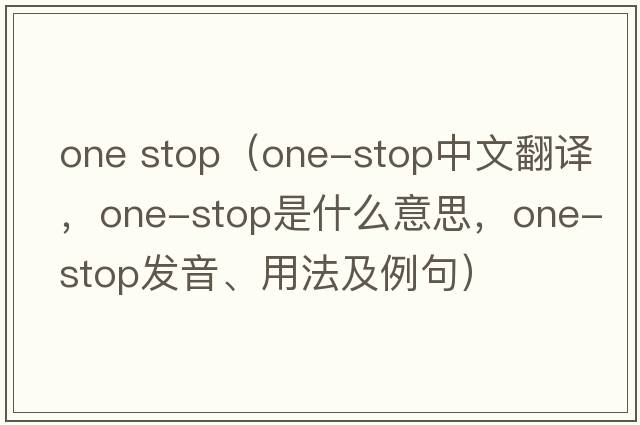 one stop（one-stop中文翻譯，one-stop是什么意思，one-stop發(fā)音、用法及例句）