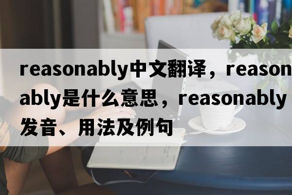 reasonably中文翻譯，reasonably是什么意思，reasonably發(fā)音、用法及例句