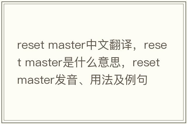 reset master中文翻譯，reset master是什么意思，reset master發(fā)音、用法及例句