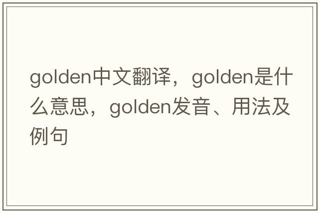 golden中文翻譯，golden是什么意思，golden發(fā)音、用法及例句