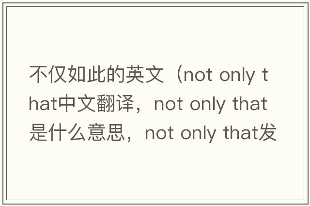 不僅如此的英文（not only that中文翻譯，not only that是什么意思，not only that發(fā)音、用法及例句）
