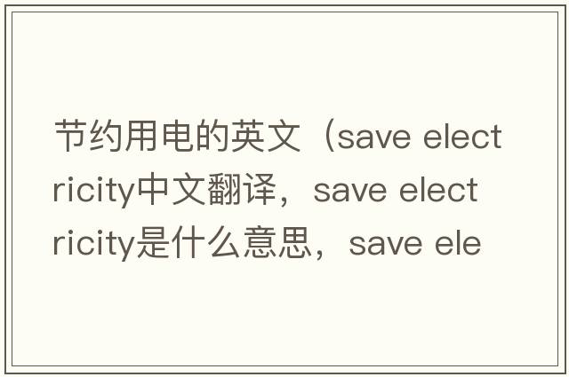 節約用電的英文（save electricity中文翻譯，save electricity是什么意思，save electricity發(fā)音、用法及例句）