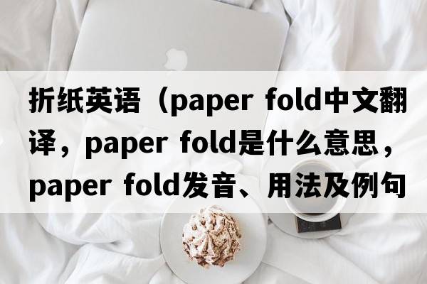 折紙英語(yǔ)（paper fold中文翻譯，paper fold是什么意思，paper fold發(fā)音、用法及例句）