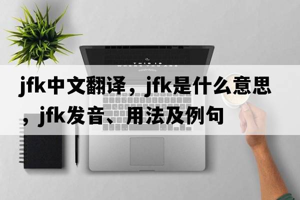 JFK中文翻譯，JFK是什么意思，JFK發(fā)音、用法及例句
