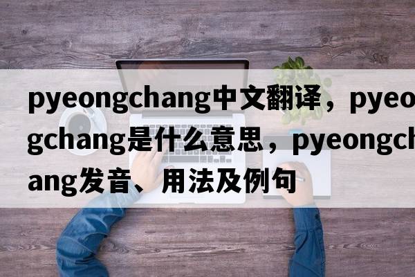 Pyeongchang中文翻譯，Pyeongchang是什么意思，Pyeongchang發(fā)音、用法及例句