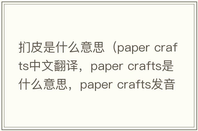 捫皮是什么意思（paper crafts中文翻譯，paper crafts是什么意思，paper crafts發(fā)音、用法及例句）