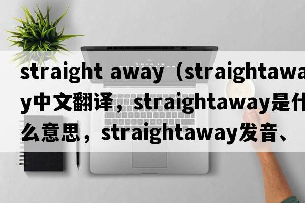 straight away（straightaway中文翻譯，straightaway是什么意思，straightaway發(fā)音、用法及例句）